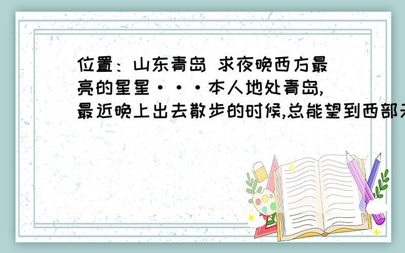 位置：山东青岛 求夜晚西方最亮的星星···本人地处青岛,最近晚上出去散步的时候,总能望到西部天空有一颗特别明亮的星星,仰角有40度 西偏南10度,请问这颗星星叫什么名字 ?谢谢如果是金