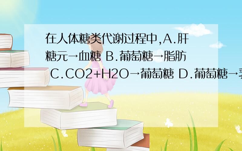 在人体糖类代谢过程中,A.肝糖元→血糖 B.葡萄糖→脂肪 C.CO2+H2O→葡萄糖 D.葡萄糖→乳酸+能量