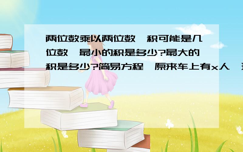 两位数乘以两位数,积可能是几位数,最小的积是多少?最大的积是多少?简易方程,原来车上有x人,现在车上有多少人?