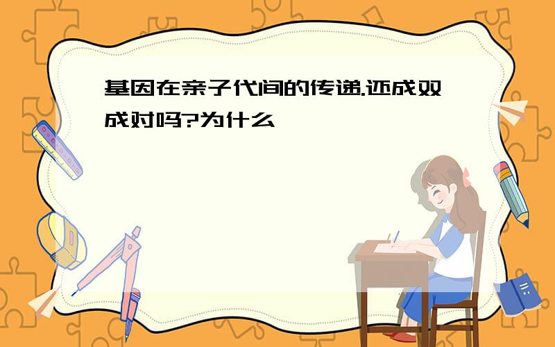 基因在亲子代间的传递.还成双成对吗?为什么