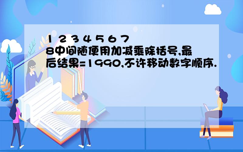 1 2 3 4 5 6 7 8中间随便用加减乘除括号,最后结果=1990,不许移动数字顺序.