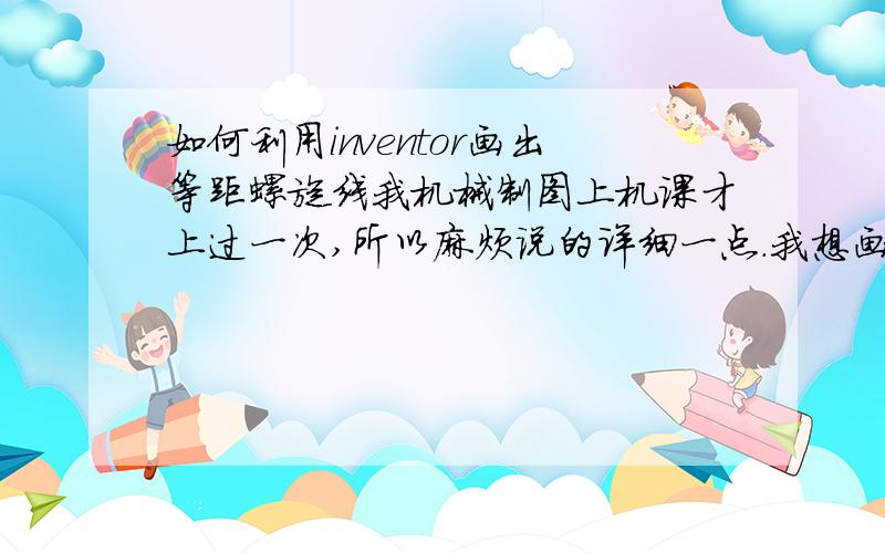 如何利用inventor画出等距螺旋线我机械制图上机课才上过一次,所以麻烦说的详细一点.我想画等距螺旋线,而且画完之后想把它垂直纸面拉伸,