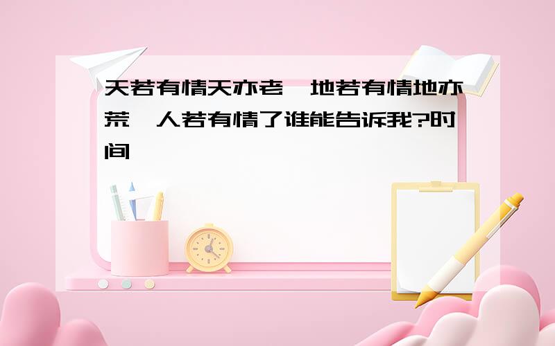 天若有情天亦老,地若有情地亦荒,人若有情了谁能告诉我?时间