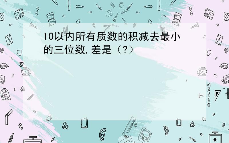 10以内所有质数的积减去最小的三位数,差是（?）