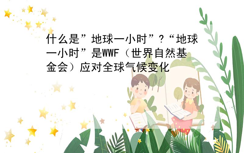 什么是”地球一小时”?“地球一小时”是WWF（世界自然基金会）应对全球气候变化