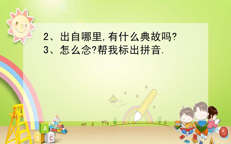 2、出自哪里,有什么典故吗?3、怎么念?帮我标出拼音.