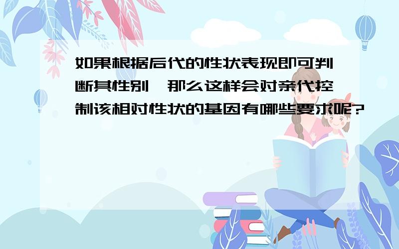 如果根据后代的性状表现即可判断其性别,那么这样会对亲代控制该相对性状的基因有哪些要求呢?