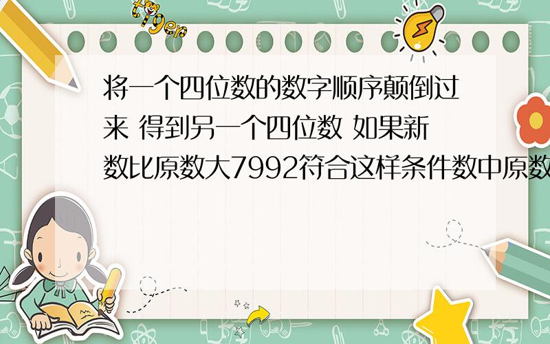 将一个四位数的数字顺序颠倒过来 得到另一个四位数 如果新数比原数大7992符合这样条件数中原数最大的是