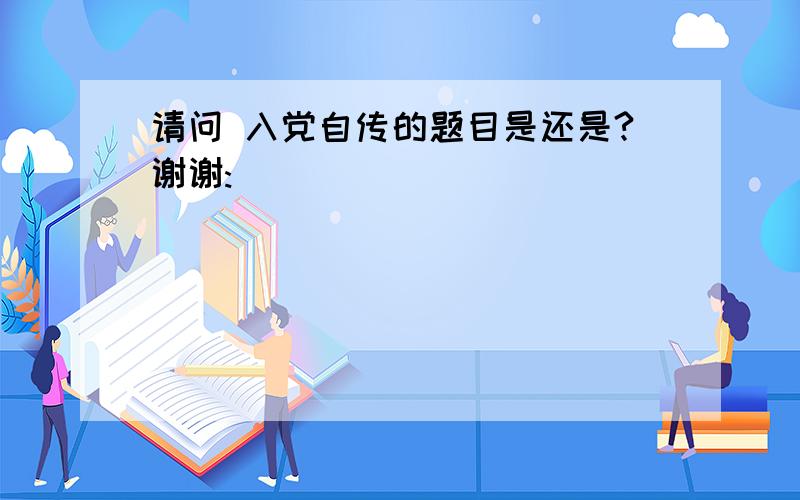 请问 入党自传的题目是还是?谢谢:)