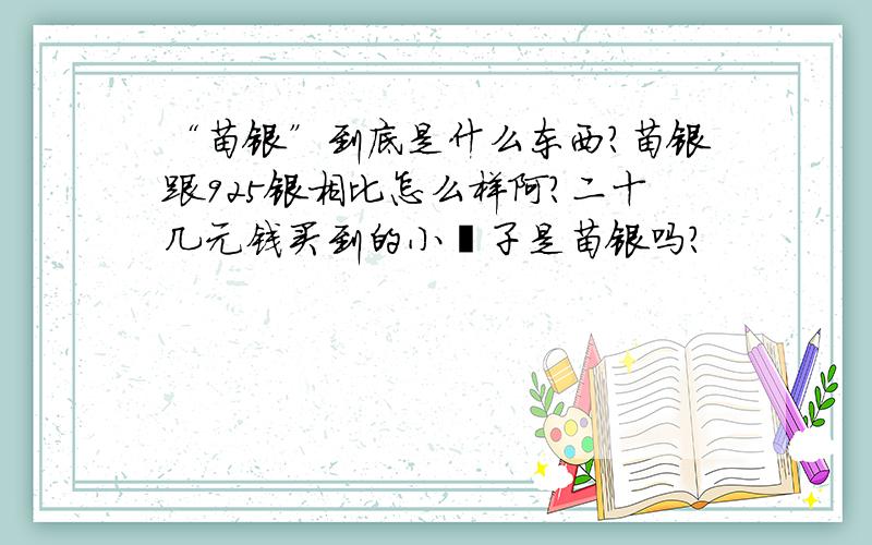 “苗银”到底是什么东西?苗银跟925银相比怎么样阿?二十几元钱买到的小镯子是苗银吗?