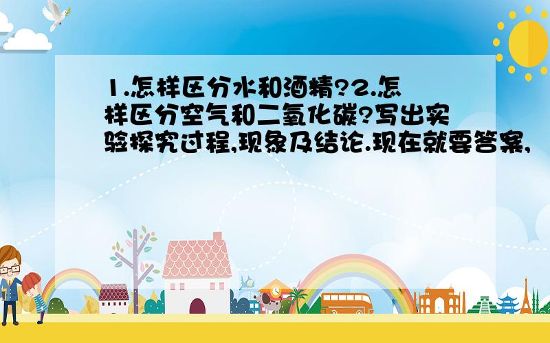 1.怎样区分水和酒精?2.怎样区分空气和二氧化碳?写出实验探究过程,现象及结论.现在就要答案,