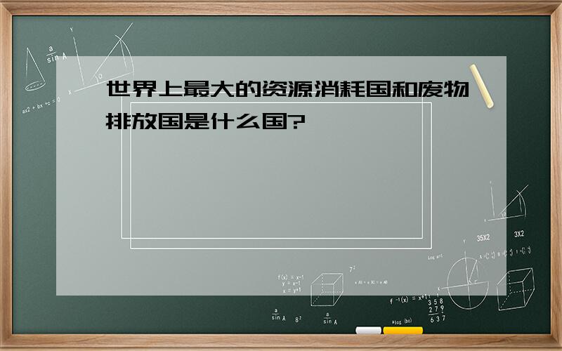 世界上最大的资源消耗国和废物排放国是什么国?