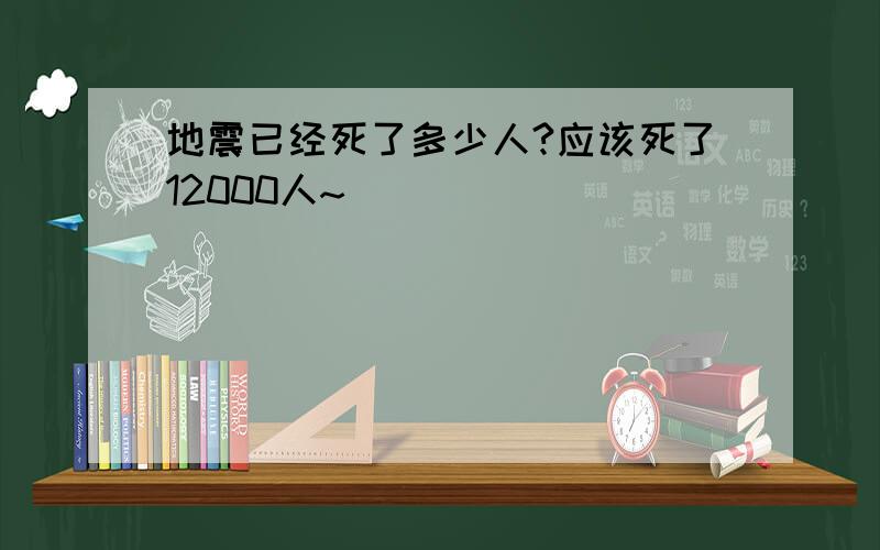 地震已经死了多少人?应该死了12000人~