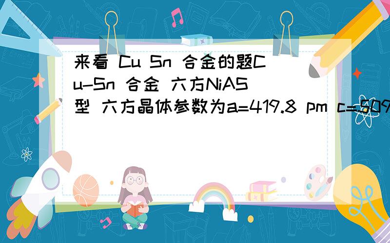 来看 Cu Sn 合金的题Cu-Sn 合金 六方NiAS型 六方晶体参数为a=419.8 pm c=509.6 pm原子分数坐标为Cu(0.0.0) (0,0,1/2) Sn(2/3,1/3,1/4) (1/3,2/3,3/4)有人将分数坐标表示为 Sn(0,0,0) (2/3,1/3,1/2)Cu(1/3,2/3,3/4)(1/3,2/3,1/4)是