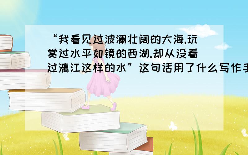 “我看见过波澜壮阔的大海,玩赏过水平如镜的西湖.却从没看过漓江这样的水”这句话用了什么写作手法?