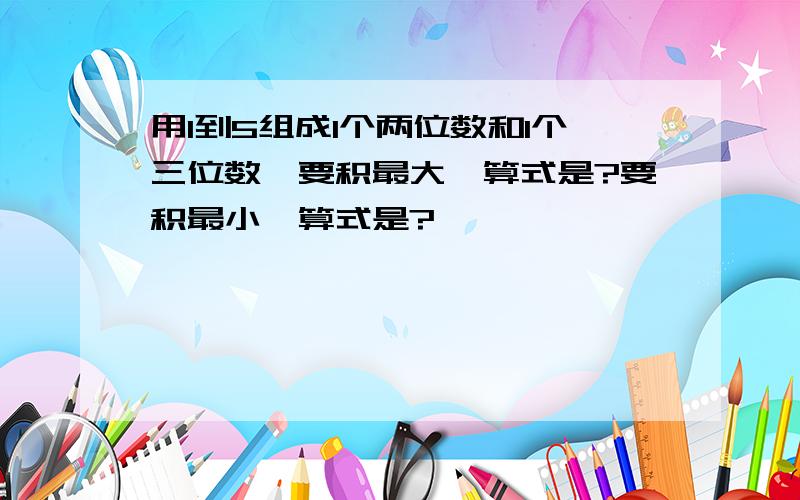 用1到5组成1个两位数和1个三位数,要积最大,算式是?要积最小,算式是?