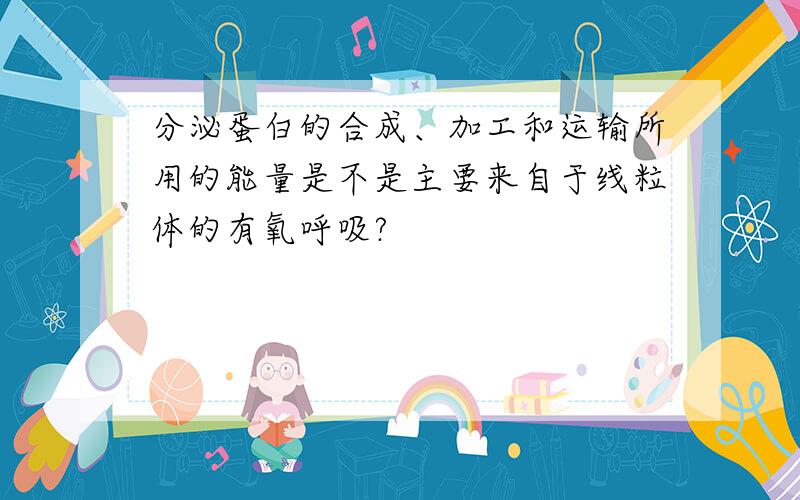 分泌蛋白的合成、加工和运输所用的能量是不是主要来自于线粒体的有氧呼吸?