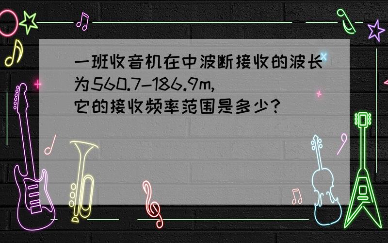 一班收音机在中波断接收的波长为560.7-186.9m,它的接收频率范围是多少?