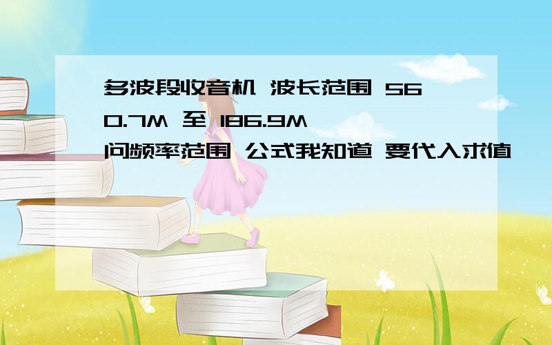 多波段收音机 波长范围 560.7M 至 186.9M 问频率范围 公式我知道 要代入求值