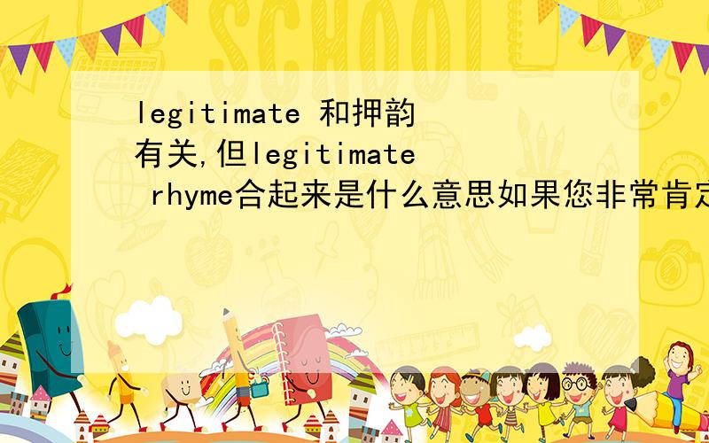 legitimate 和押韵有关,但legitimate rhyme合起来是什么意思如果您非常肯定的话请作答。如果您也是猜测的话就不要答了，因为我自己也是在猜测。