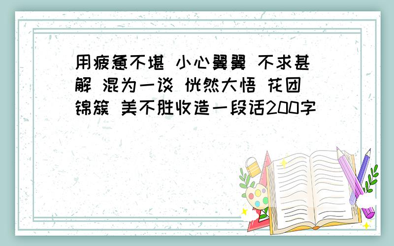 用疲惫不堪 小心翼翼 不求甚解 混为一谈 恍然大悟 花团锦簇 美不胜收造一段话200字