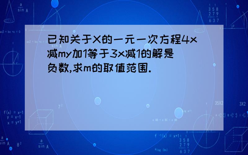 已知关于X的一元一次方程4x减my加1等于3x减1的解是负数,求m的取值范围.