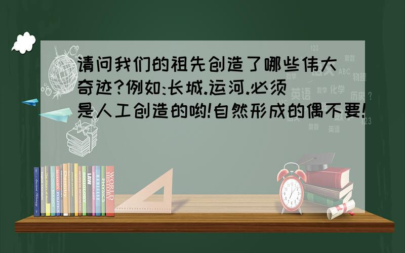 请问我们的祖先创造了哪些伟大奇迹?例如:长城.运河.必须是人工创造的哟!自然形成的偶不要!