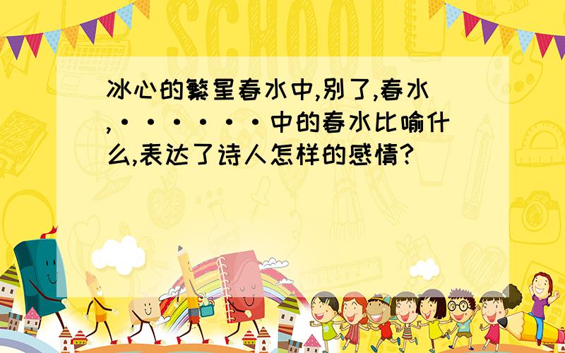 冰心的繁星春水中,别了,春水,······中的春水比喻什么,表达了诗人怎样的感情?