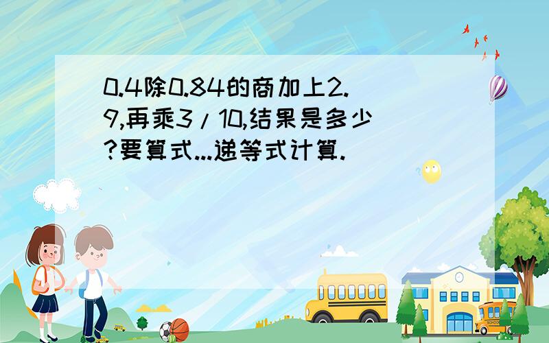 0.4除0.84的商加上2.9,再乘3/10,结果是多少?要算式...递等式计算.