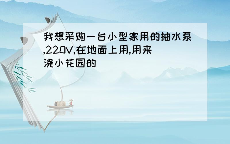 我想采购一台小型家用的抽水泵,220V,在地面上用,用来浇小花园的