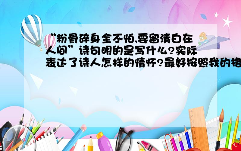 “粉骨碎身全不怕,要留清白在人间”诗句明的是写什么?实际表达了诗人怎样的情怀?最好按照我的格式填