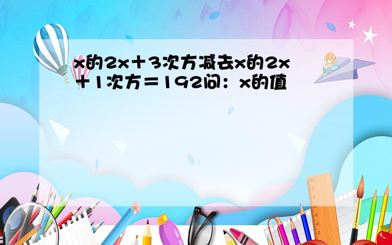 x的2x＋3次方减去x的2x＋1次方＝192问：x的值