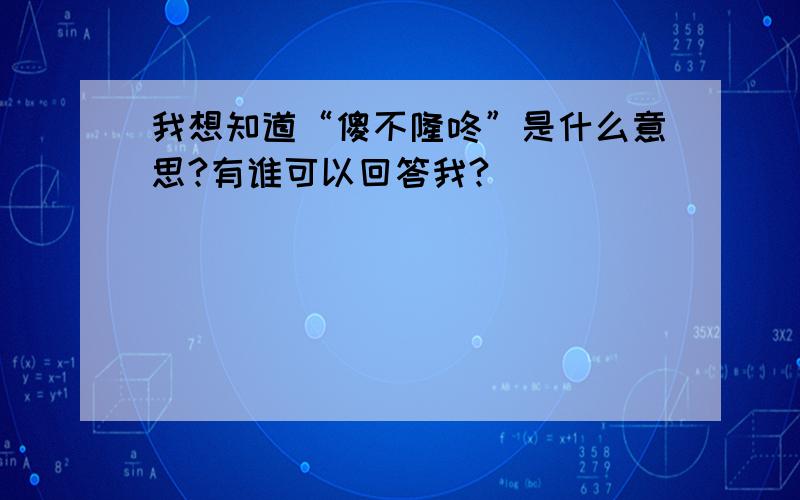 我想知道“傻不隆咚”是什么意思?有谁可以回答我?