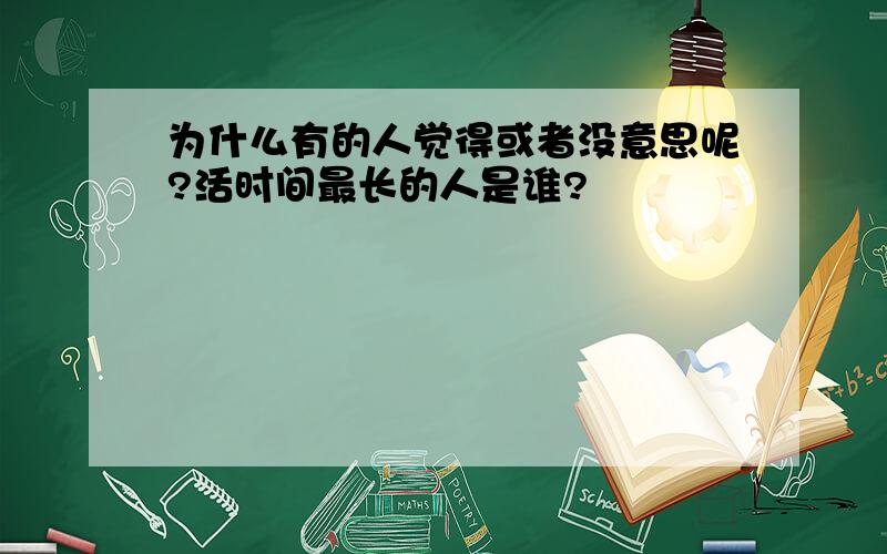 为什么有的人觉得或者没意思呢?活时间最长的人是谁?