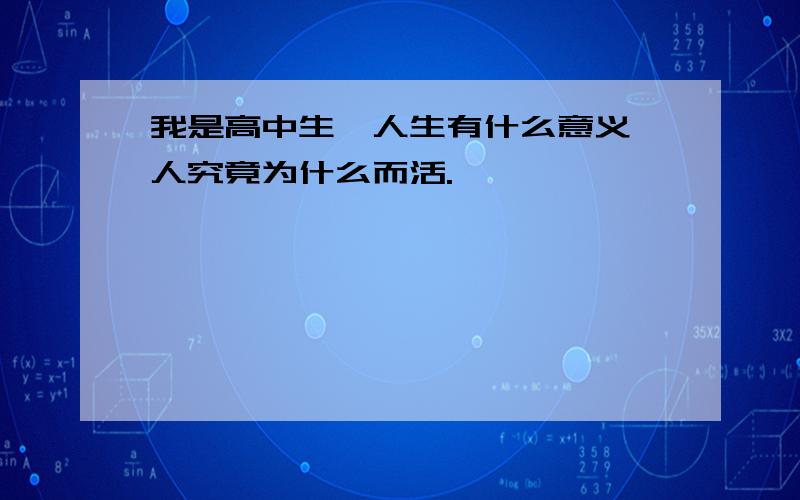 我是高中生,人生有什么意义,人究竟为什么而活.