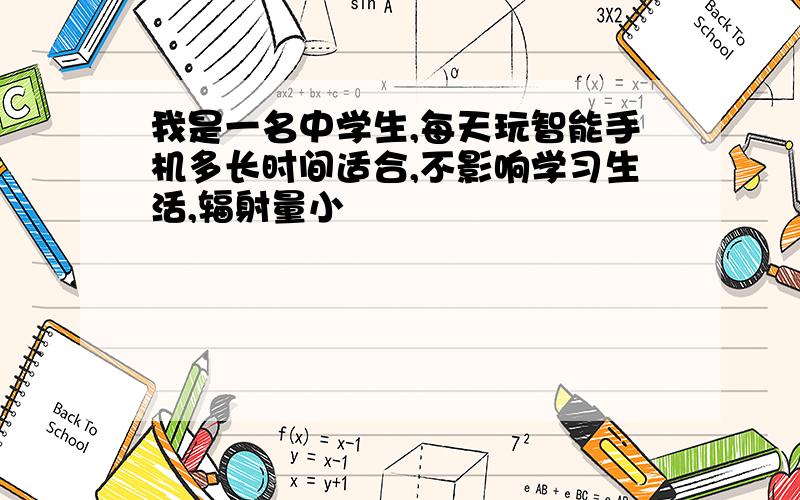 我是一名中学生,每天玩智能手机多长时间适合,不影响学习生活,辐射量小