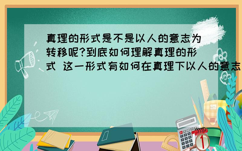 真理的形式是不是以人的意志为转移呢?到底如何理解真理的形式 这一形式有如何在真理下以人的意志为转移