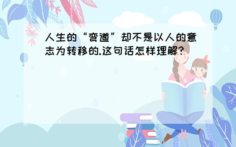 人生的“弯道”却不是以人的意志为转移的.这句话怎样理解?