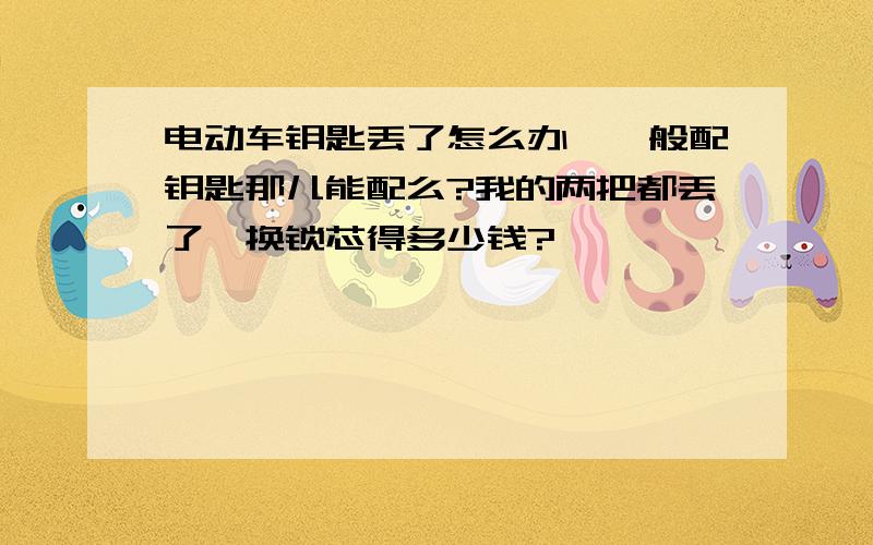 电动车钥匙丢了怎么办,一般配钥匙那儿能配么?我的两把都丢了,换锁芯得多少钱?