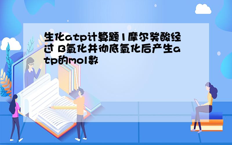 生化atp计算题1摩尔癸酸经过 B氧化并彻底氧化后产生atp的mol数