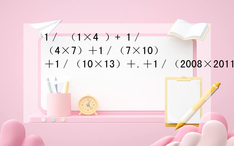 1／ （1×4 ）+ 1／ （4×7）＋1／（7×10）＋1／（10×13）＋.＋1／（2008×2011）