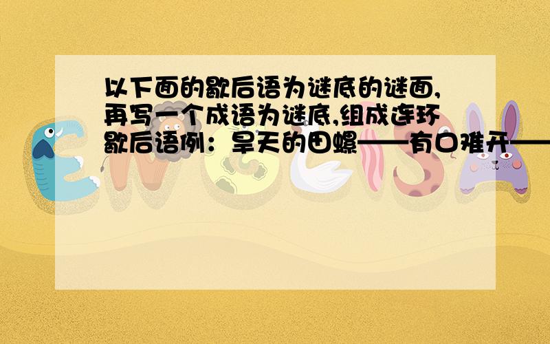 以下面的歇后语为谜底的谜面,再写一个成语为谜底,组成连环歇后语例：旱天的田螺——有口难开——苦不堪言1,讲课还是老一套——屡教不改——（）2,并列第一——不相上下——（）3,老