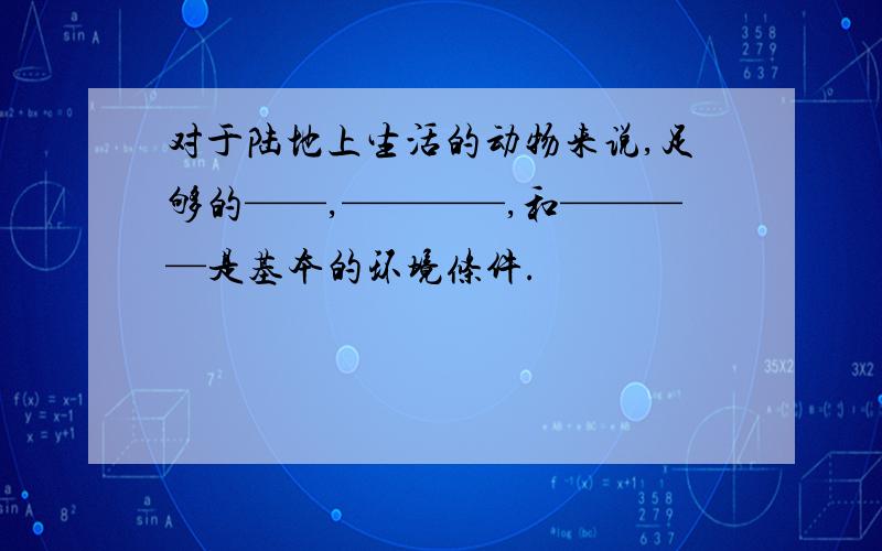 对于陆地上生活的动物来说,足够的——,————,和————是基本的环境条件.