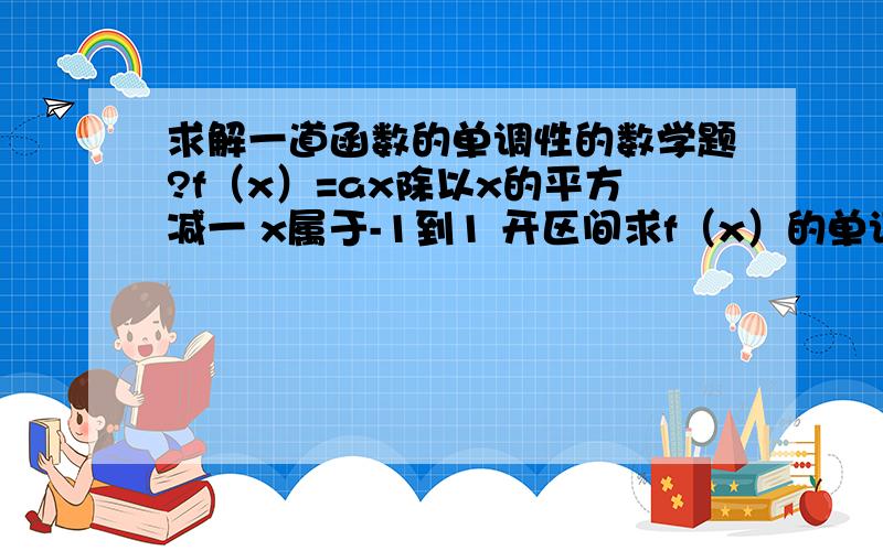 求解一道函数的单调性的数学题?f（x）=ax除以x的平方减一 x属于-1到1 开区间求f（x）的单调性