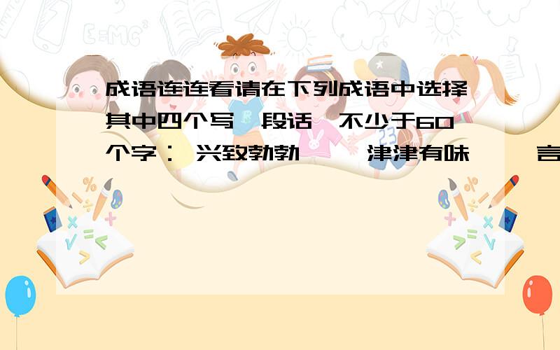 成语连连看请在下列成语中选择其中四个写一段话,不少于60个字： 兴致勃勃     津津有味     言简意赅     斩钉截铁 束手无策     崭露头角     旁若无人     出奇制胜