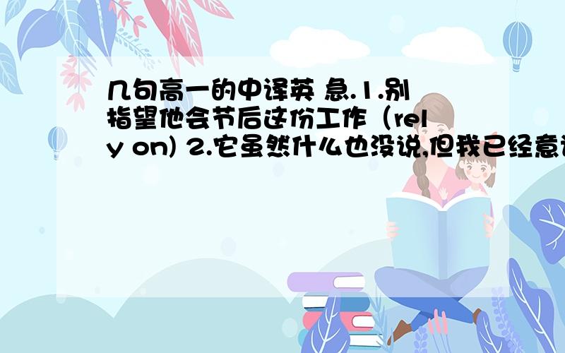 几句高一的中译英 急.1.别指望他会节后这份工作（rely on) 2.它虽然什么也没说,但我已经意识到他不喜欢这个主意（sense)3.为此事生气是没有意思的（sense)