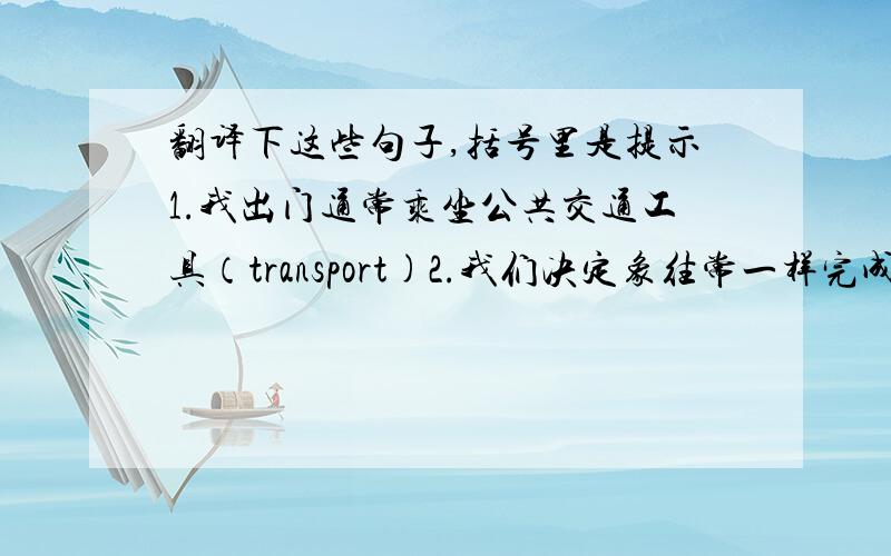 翻译下这些句子,括号里是提示1.我出门通常乘坐公共交通工具（transport)2.我们决定象往常一样完成这项实验(as usual)3.这个周末妈妈将带我参观科学博物馆(be taking)4.她拒绝告诉事情发生的详情