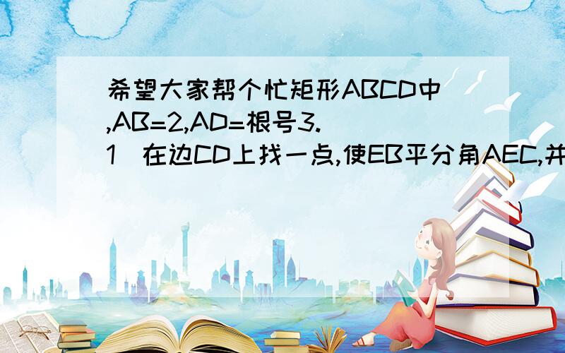 希望大家帮个忙矩形ABCD中,AB=2,AD=根号3.（1）在边CD上找一点,使EB平分角AEC,并加以说明.（2）若P为BC边上一点,且BP=2CP,连接EP并延长交AB的延长线于F.证明点B平分线段AF.