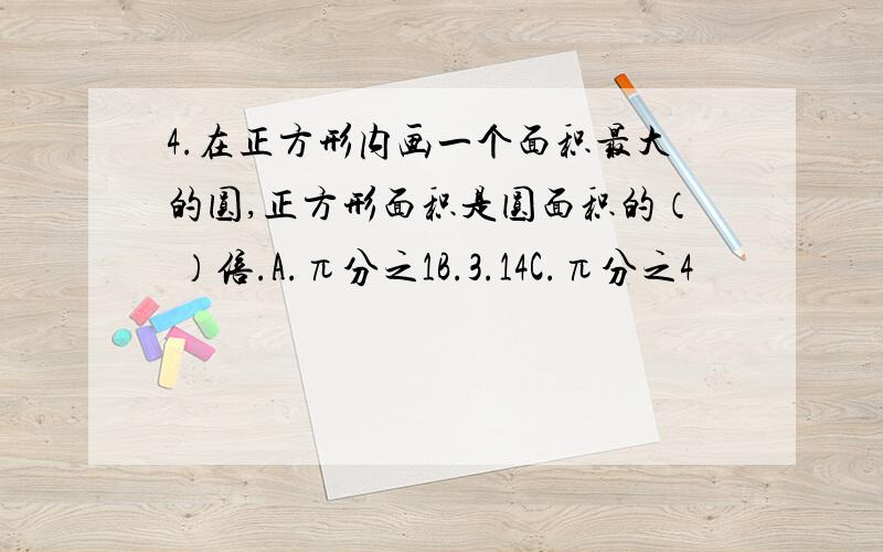 4.在正方形内画一个面积最大的圆,正方形面积是圆面积的（ ）倍.A.π分之1B.3.14C.π分之4