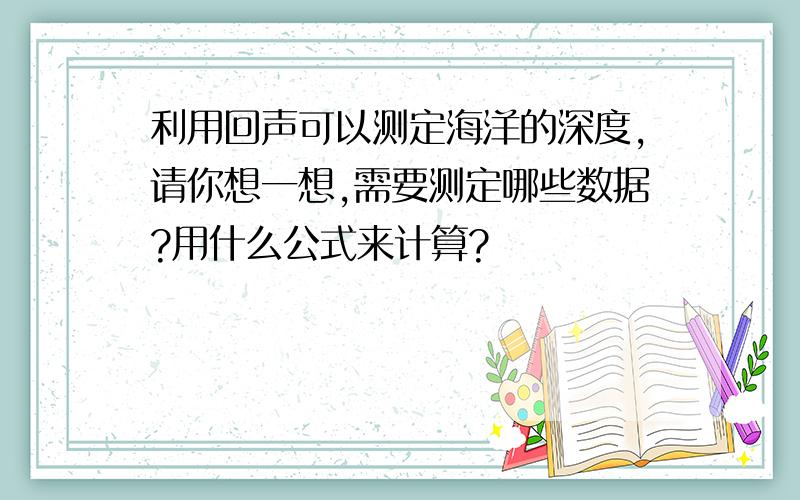 利用回声可以测定海洋的深度,请你想一想,需要测定哪些数据?用什么公式来计算?